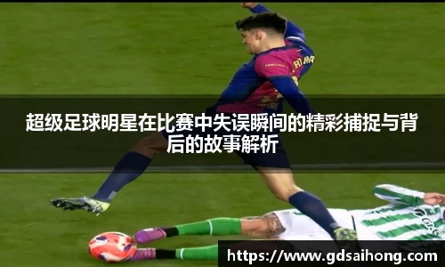 超级足球明星在比赛中失误瞬间的精彩捕捉与背后的故事解析