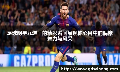 足球明星九选一的精彩瞬间展现你心目中的偶像魅力与风采