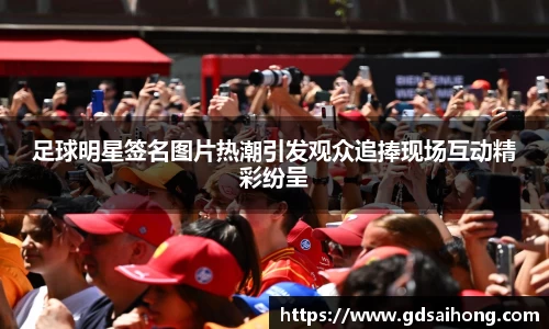 足球明星签名图片热潮引发观众追捧现场互动精彩纷呈