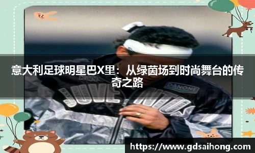 意大利足球明星巴X里：从绿茵场到时尚舞台的传奇之路